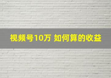 视频号10万 如何算的收益